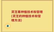 灵芝果种植技术和管理(灵芝的种植技术和管理方法)