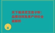 天下雨泽灵芝孢子粉:品质功效及用户评价全面解析