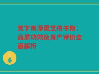天下雨泽灵芝孢子粉：品质功效及用户评价全面解析