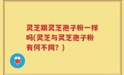 灵芝跟灵芝孢子粉一样吗(灵芝与灵芝孢子粉有何不同？)