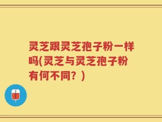 灵芝跟灵芝孢子粉一样吗(灵芝与灵芝孢子粉有何不同？)