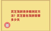 灵芝发酵液多糖测定方法？灵芝菌包发酵需要多少天