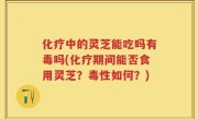化疗中的灵芝能吃吗有毒吗(化疗期间能否食用灵芝？毒性如何？)