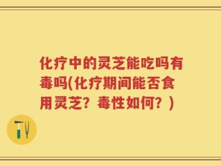 化疗中的灵芝能吃吗有毒吗(化疗期间能否食用灵芝？毒性如何？)