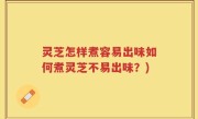 灵芝怎样煮容易出味如何煮灵芝不易出味？)
