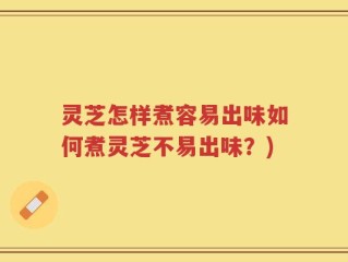 灵芝怎样煮容易出味如何煮灵芝不易出味？)