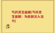 芍药灵芝面膜(芍药灵芝面膜：为肌肤注入活力)