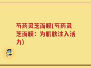 芍药灵芝面膜(芍药灵芝面膜：为肌肤注入活力)