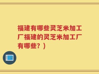 福建有哪些灵芝米加工厂福建的灵芝米加工厂有哪些？)