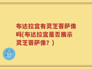 布达拉宫有灵芝菩萨像吗(布达拉宫是否展示灵芝菩萨像？)