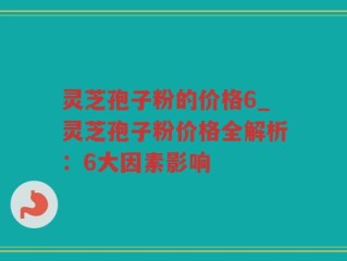 灵芝孢子粉的价格6_灵芝孢子粉价格全解析：6大因素影响