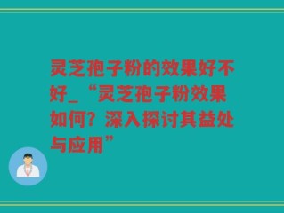 灵芝孢子粉的效果好不好_“灵芝孢子粉效果如何？深入探讨其益处与应用”