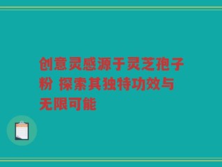 创意灵感源于灵芝孢子粉 探索其独特功效与无限可能