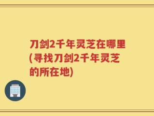 刀剑2千年灵芝在哪里(寻找刀剑2千年灵芝的所在地)