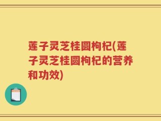 莲子灵芝桂圆枸杞(莲子灵芝桂圆枸杞的营养和功效)