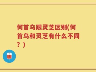 何首乌跟灵芝区别(何首乌和灵芝有什么不同？)