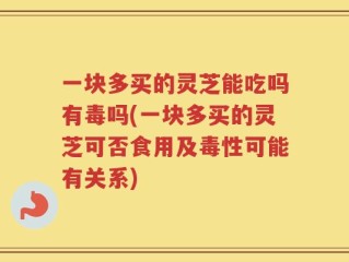 一块多买的灵芝能吃吗有毒吗(一块多买的灵芝可否食用及毒性可能有关系)