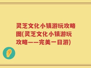灵芝文化小镇游玩攻略图(灵芝文化小镇游玩攻略——完美一日游)