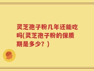 灵芝孢子粉几年还能吃吗(灵芝孢子粉的保质期是多少？)