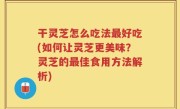 干灵芝怎么吃法最好吃(如何让灵芝更美味？灵芝的最佳食用方法解析)