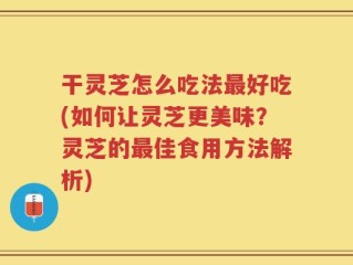 干灵芝怎么吃法最好吃(如何让灵芝更美味？灵芝的最佳食用方法解析)