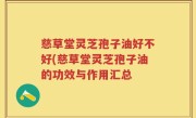 慈草堂灵芝孢子油好不好(慈草堂灵芝孢子油的功效与作用汇总