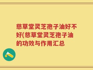 慈草堂灵芝孢子油好不好(慈草堂灵芝孢子油的功效与作用汇总
