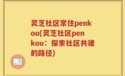 灵芝社区常住penkou(灵芝社区penkou:探索社区共建的路径)