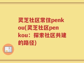 灵芝社区常住penkou(灵芝社区penkou：探索社区共建的路径)