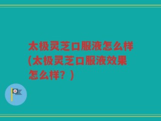 太极灵芝口服液怎么样(太极灵芝口服液效果怎么样？)