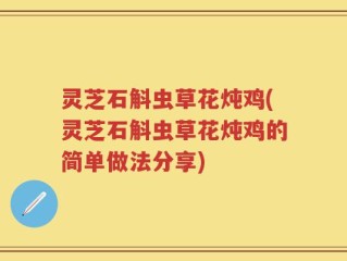 灵芝石斛虫草花炖鸡(灵芝石斛虫草花炖鸡的简单做法分享)