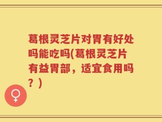 葛根灵芝片对胃有好处吗能吃吗(葛根灵芝片有益胃部，适宜食用吗？)