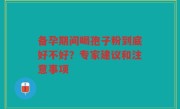 备孕期间喝孢子粉到底好不好？专家建议和注意事项