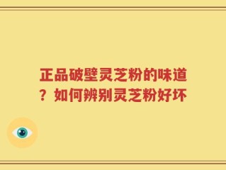 正品破壁灵芝粉的味道？如何辨别灵芝粉好坏