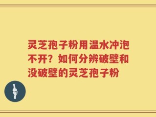 灵芝孢子粉用温水冲泡不开？如何分辨破壁和没破壁的灵芝孢子粉