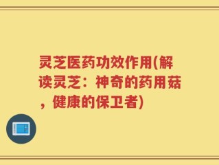 灵芝医药功效作用(解读灵芝：神奇的药用菇，健康的保卫者)
