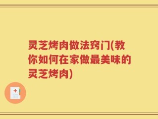 灵芝烤肉做法窍门(教你如何在家做最美味的灵芝烤肉)