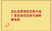 怎么免费领灵芝孢子油？意生缘灵芝孢子油哪里有卖