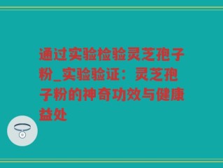 通过实验检验灵芝孢子粉_实验验证：灵芝孢子粉的神奇功效与健康益处