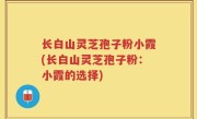 长白山灵芝孢子粉小霞(长白山灵芝孢子粉：小霞的选择)