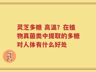 灵芝多糖 高温？在植物真菌类中提取的多糖对人体有什么好处