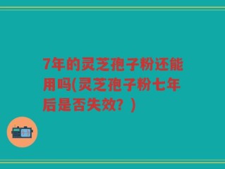 7年的灵芝孢子粉还能用吗(灵芝孢子粉七年后是否失效？)