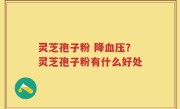 灵芝孢子粉 降血压？灵芝孢子粉有什么好处