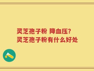 灵芝孢子粉 降血压？灵芝孢子粉有什么好处