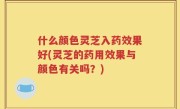 什么颜色灵芝入药效果好(灵芝的药用效果与颜色有关吗？)