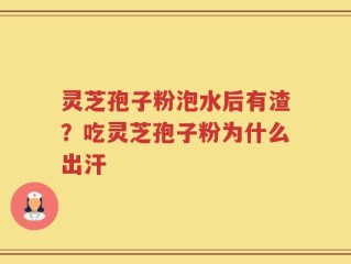 灵芝孢子粉泡水后有渣？吃灵芝孢子粉为什么出汗