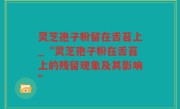 灵芝孢子粉留在舌苔上_“灵芝孢子粉在舌苔上的残留现象及其影响”