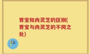 胃宝和肉灵芝的区别(胃宝与肉灵芝的不同之处)
