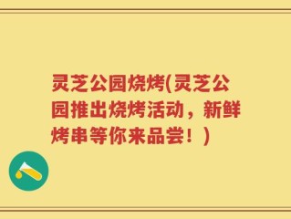 灵芝公园烧烤(灵芝公园推出烧烤活动，新鲜烤串等你来品尝！)