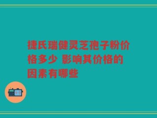捷氏瑞健灵芝孢子粉价格多少 影响其价格的因素有哪些